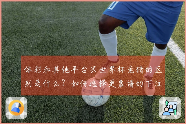 体彩和其他平台买世界杯竞猜的区别是什么？如何选择更靠谱的下注方式？