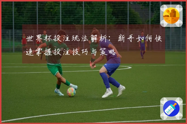 世界杯投注玩法解析：新手如何快速掌握投注技巧与策略
