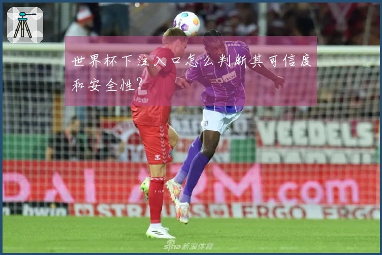 世界杯下注入口怎么判断其可信度和安全性？