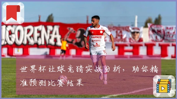 世界杯让球竞猜实战分析，助你精准预测比赛结果