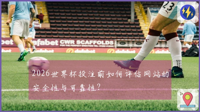 2026世界杯投注前如何评估网站的安全性与可靠性？