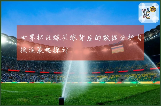 世界杯让球买球背后的数据分析与投注策略探讨