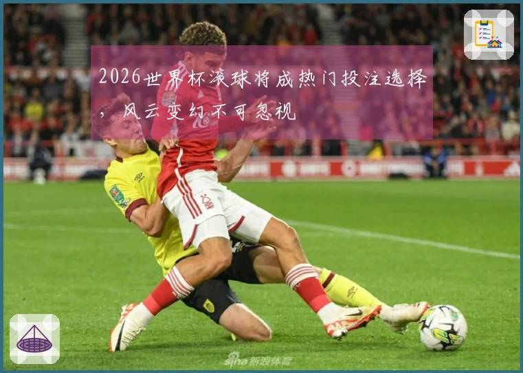 2026世界杯滚球将成热门投注选择，风云变幻不可忽视