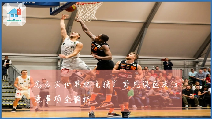 怎么买世界杯竞猜？常见误区及注意事项全解析