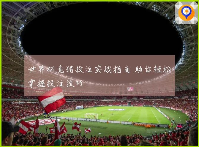 世界杯竞猜投注实战指南 助你轻松掌握投注技巧