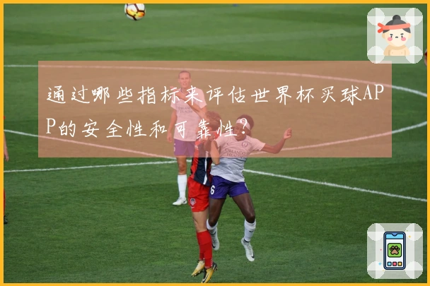 通过哪些指标来评估世界杯买球APP的安全性和可靠性？