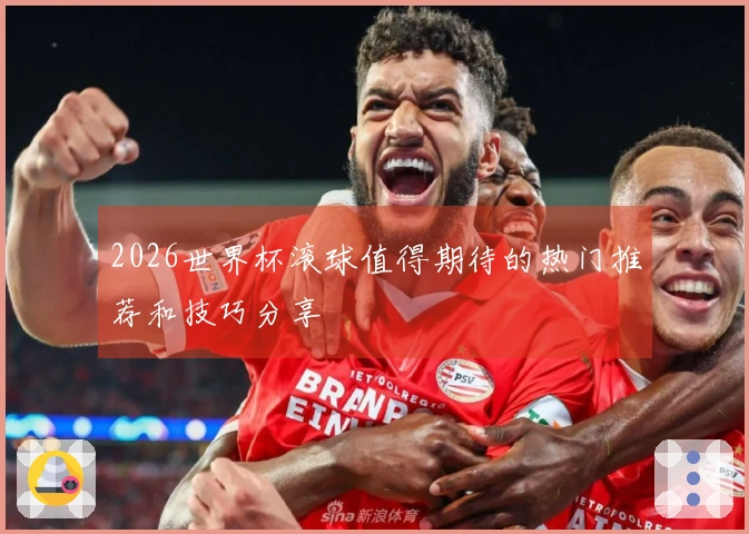2026世界杯滚球值得期待的热门推荐和技巧分享