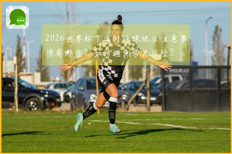 2026世界杯下注时让球玩法注意事项有哪些？如何避免常见风险？
