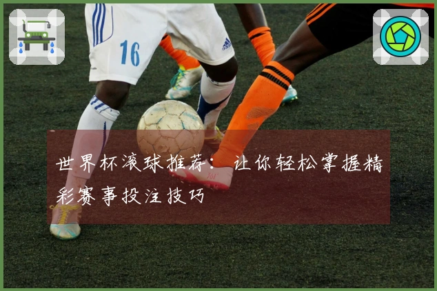 世界杯滚球推荐：让你轻松掌握精彩赛事投注技巧