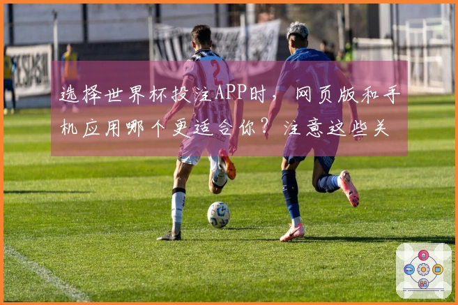 选择世界杯投注APP时，网页版和手机应用哪个更适合你？注意这些关键区别！