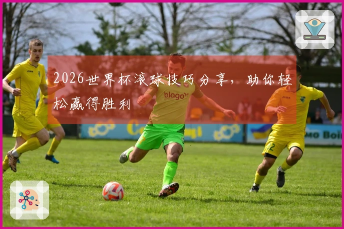 2026世界杯滚球技巧分享，助你轻松赢得胜利