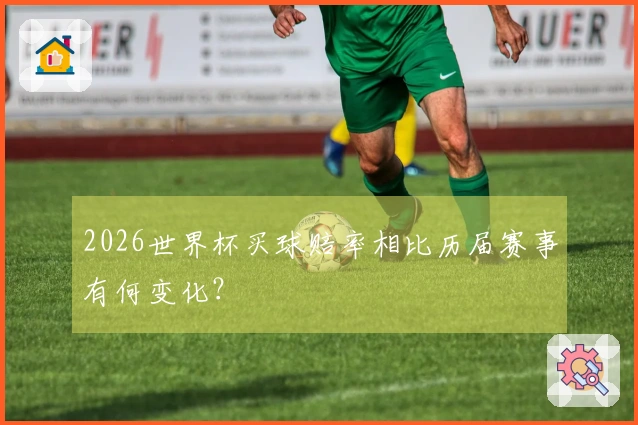 2026世界杯买球赔率相比历届赛事有何变化？