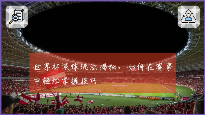 世界杯滚球玩法揭秘，如何在赛事中轻松掌握技巧