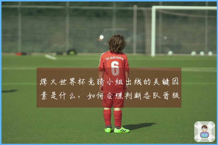 烽火世界杯竞猜小组出线的关键因素是什么，如何合理判断各队晋级机会？