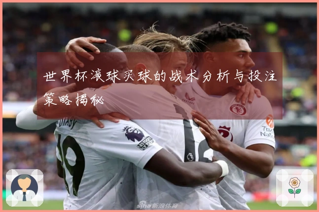 世界杯滚球买球的战术分析与投注策略揭秘